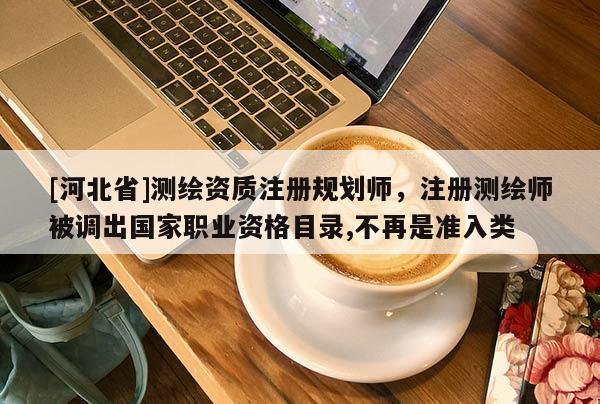 [河北省]测绘资质注册规划师，注册测绘师被调出国家职业资格目录,不再是准入类