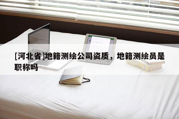 [河北省]地籍测绘公司资质，地籍测绘员是职称吗
