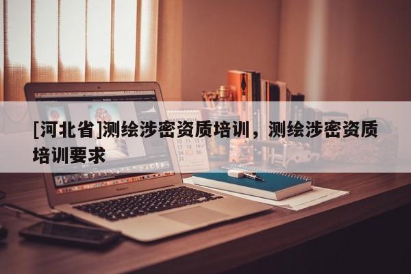 [河北省]测绘涉密资质培训，测绘涉密资质培训要求