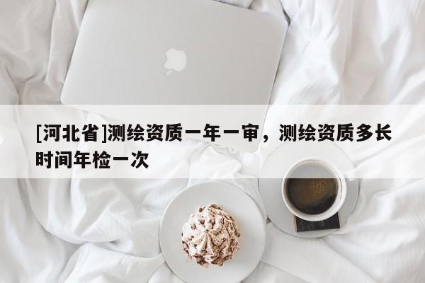 [河北省]测绘资质一年一审，测绘资质多长时间年检一次