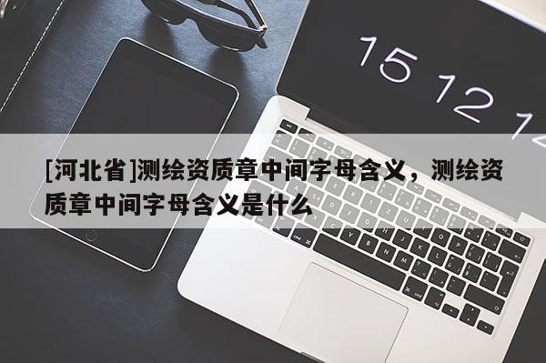 [河北省]测绘资质章中间字母含义，测绘资质章中间字母含义是什么