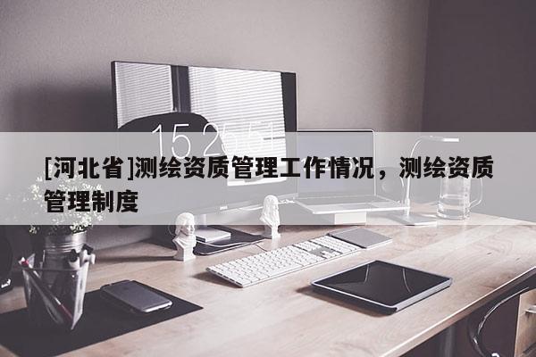 [河北省]测绘资质管理工作情况，测绘资质管理制度