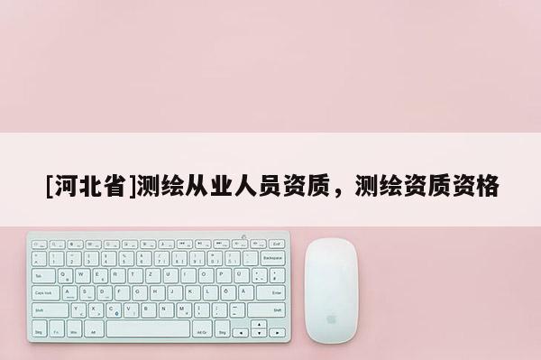 [河北省]测绘从业人员资质，测绘资质资格