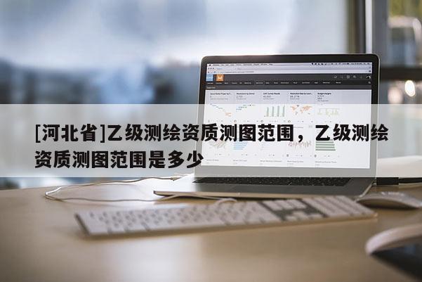 [河北省]乙级测绘资质测图范围，乙级测绘资质测图范围是多少