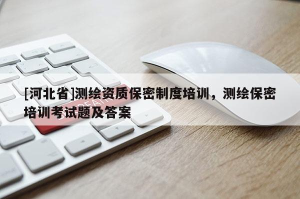 [河北省]测绘资质保密制度培训，测绘保密培训考试题及答案