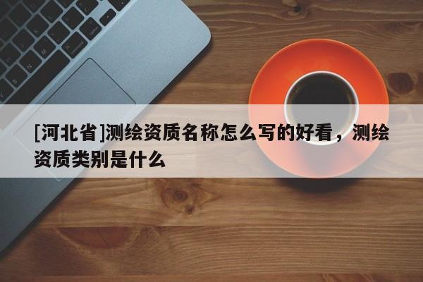 [河北省]测绘资质名称怎么写的好看，测绘资质类别是什么