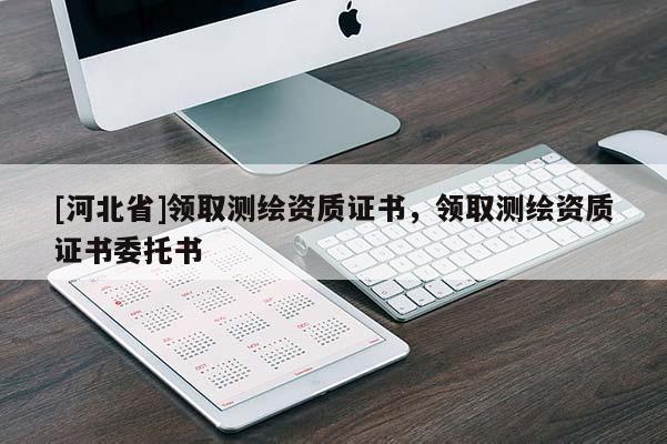 [河北省]领取测绘资质证书，领取测绘资质证书委托书