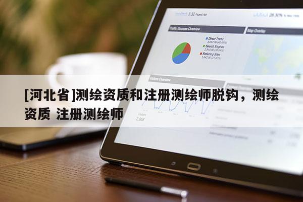 [河北省]测绘资质和注册测绘师脱钩，测绘资质 注册测绘师
