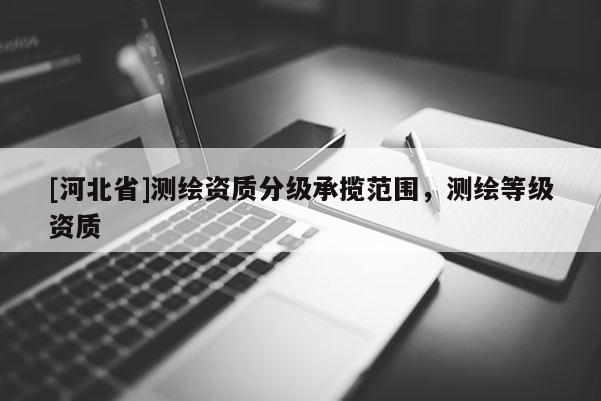 [河北省]测绘资质分级承揽范围，测绘等级资质