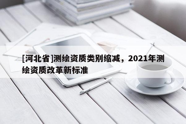 [河北省]测绘资质类别缩减，2021年测绘资质改革新标准
