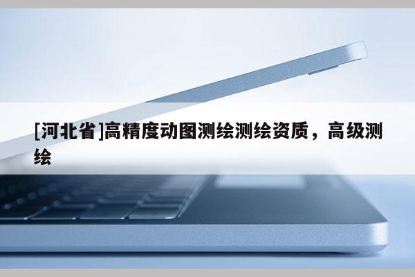 [河北省]高精度动图测绘测绘资质，高级测绘