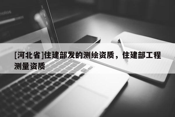 [河北省]住建部发的测绘资质，住建部工程测量资质