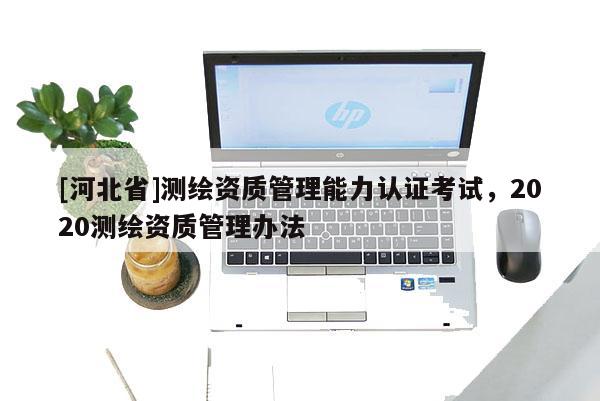 [河北省]测绘资质管理能力认证考试，2020测绘资质管理办法