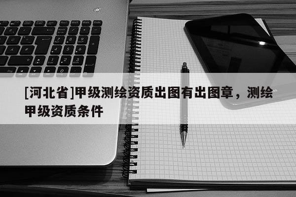 [河北省]甲级测绘资质出图有出图章，测绘甲级资质条件