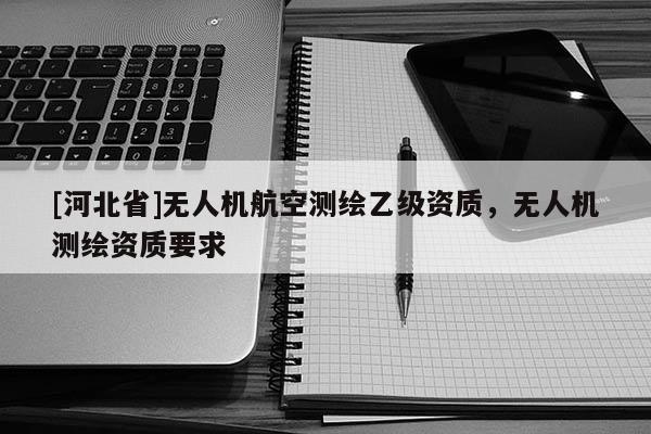 [河北省]无人机航空测绘乙级资质，无人机测绘资质要求