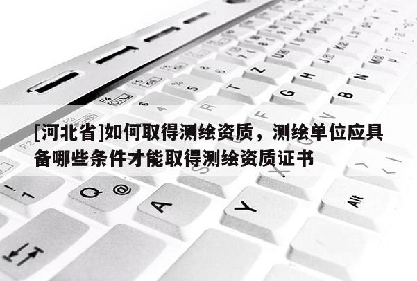 [河北省]如何取得测绘资质，测绘单位应具备哪些条件才能取得测绘资质证书