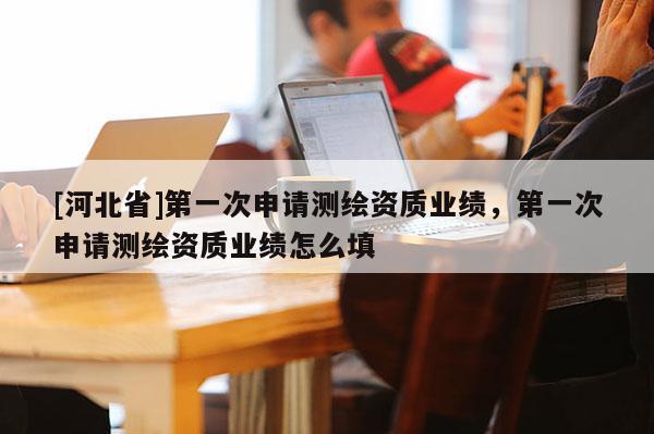 [河北省]第一次申请测绘资质业绩，第一次申请测绘资质业绩怎么填