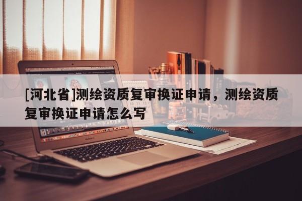 [河北省]测绘资质复审换证申请，测绘资质复审换证申请怎么写