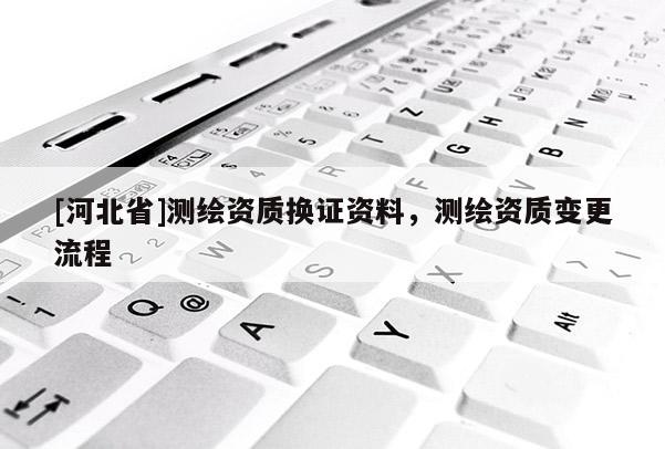 [河北省]测绘资质换证资料，测绘资质变更流程