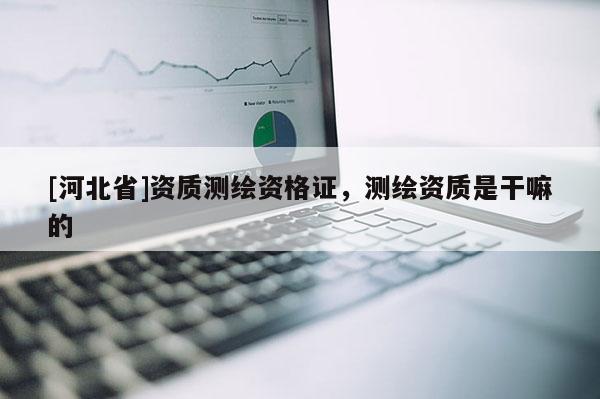 [河北省]资质测绘资格证，测绘资质是干嘛的
