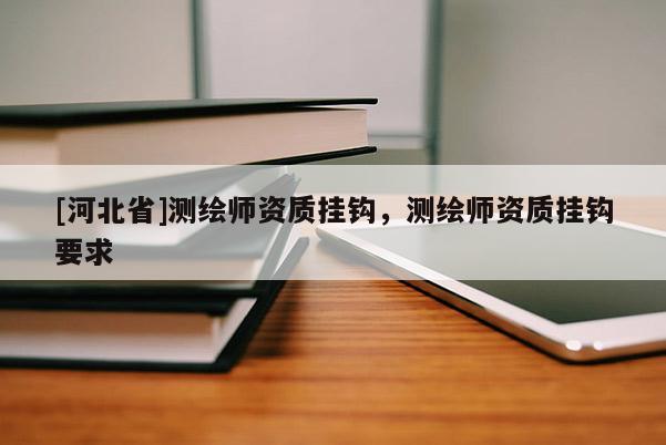 [河北省]测绘师资质挂钩，测绘师资质挂钩要求