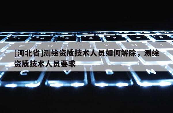 [河北省]测绘资质技术人员如何解除，测绘资质技术人员要求