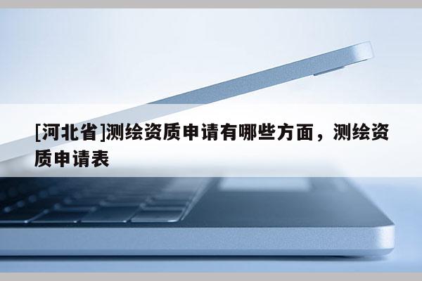 [河北省]测绘资质申请有哪些方面，测绘资质申请表