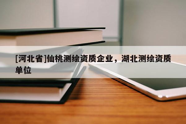 [河北省]仙桃测绘资质企业，湖北测绘资质单位