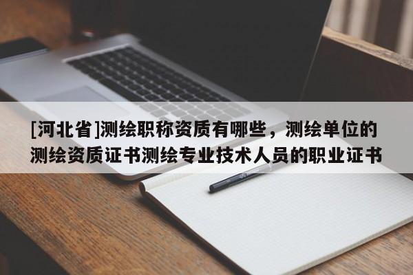 [河北省]测绘职称资质有哪些，测绘单位的测绘资质证书测绘专业技术人员的职业证书