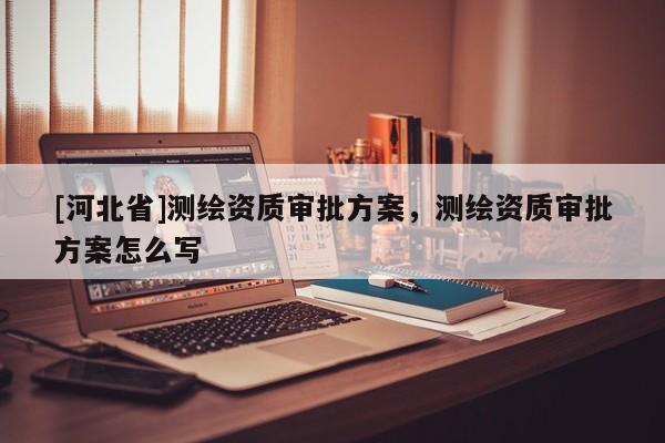 [河北省]测绘资质审批方案，测绘资质审批方案怎么写