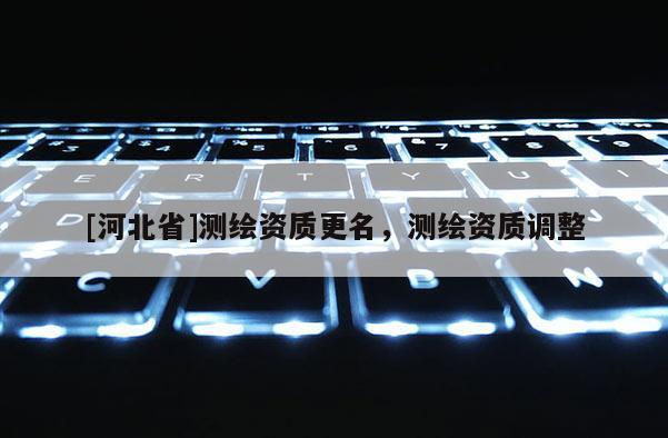 [河北省]测绘资质更名，测绘资质调整