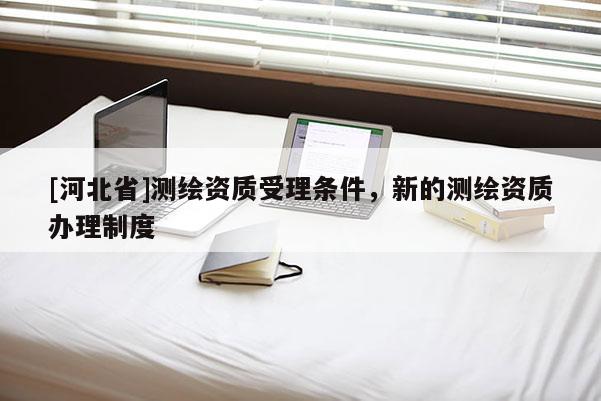 [河北省]测绘资质受理条件，新的测绘资质办理制度