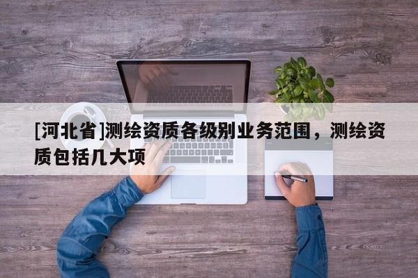 [河北省]测绘资质各级别业务范围，测绘资质包括几大项