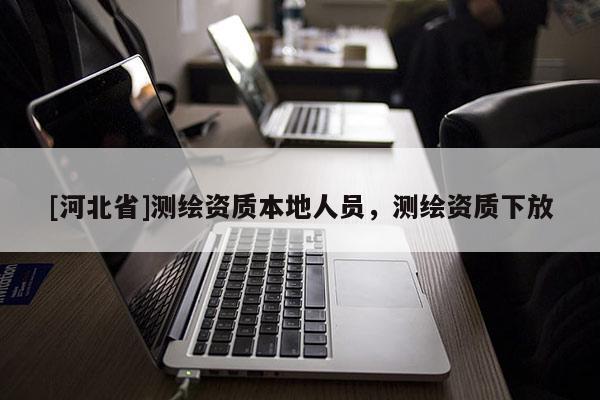 [河北省]测绘资质本地人员，测绘资质下放