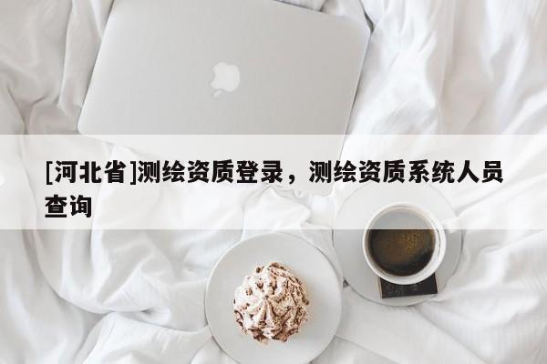 [河北省]测绘资质登录，测绘资质系统人员查询