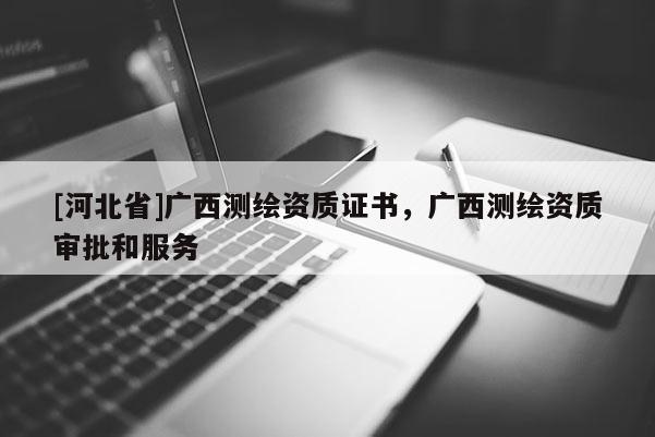 [河北省]广西测绘资质证书，广西测绘资质审批和服务