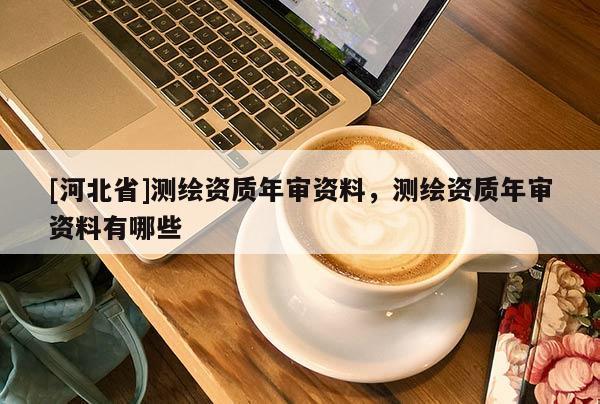 [河北省]测绘资质年审资料，测绘资质年审资料有哪些