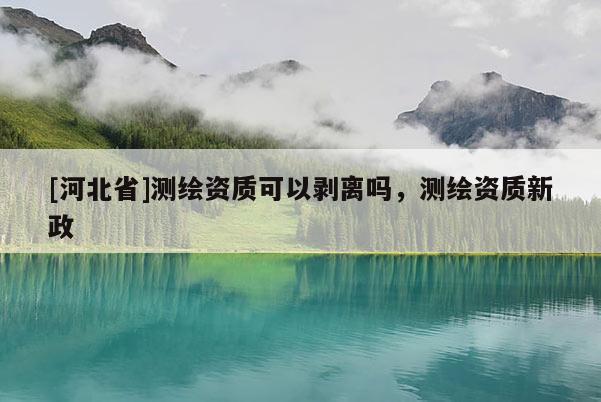[河北省]测绘资质可以剥离吗，测绘资质新政