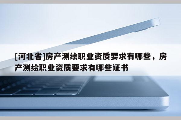 [河北省]房产测绘职业资质要求有哪些，房产测绘职业资质要求有哪些证书