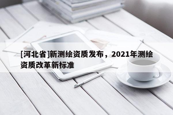 [河北省]新测绘资质发布，2021年测绘资质改革新标准