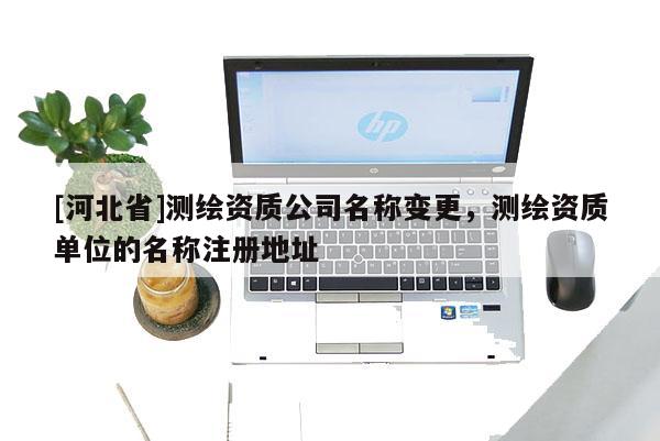[河北省]测绘资质公司名称变更，测绘资质单位的名称注册地址