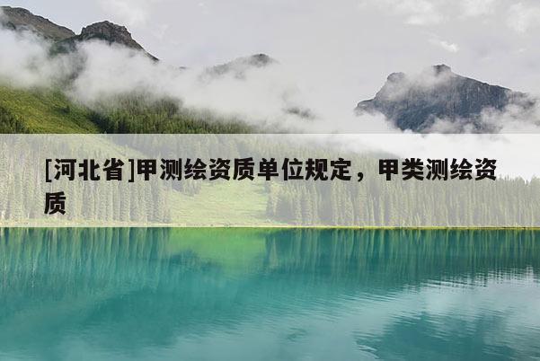 [河北省]甲测绘资质单位规定，甲类测绘资质