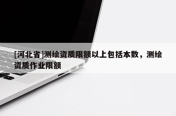 [河北省]测绘资质限额以上包括本数，测绘资质作业限额