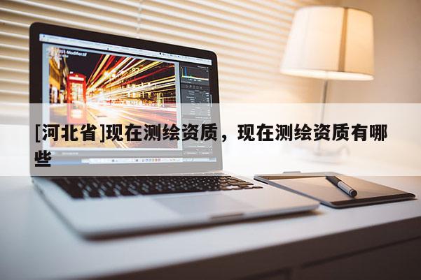 [河北省]现在测绘资质，现在测绘资质有哪些