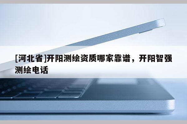 [河北省]开阳测绘资质哪家靠谱，开阳智强测绘电话