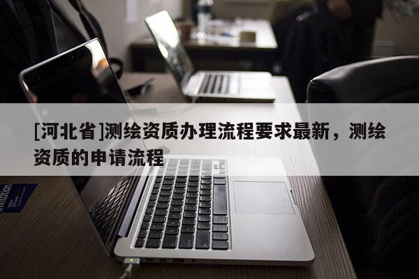 [河北省]测绘资质办理流程要求最新，测绘资质的申请流程