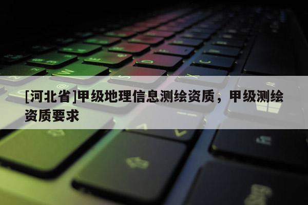 [河北省]甲级地理信息测绘资质，甲级测绘资质要求