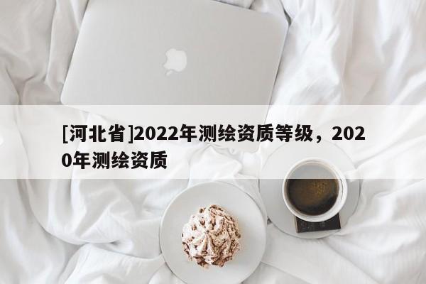 [河北省]2022年测绘资质等级，2020年测绘资质