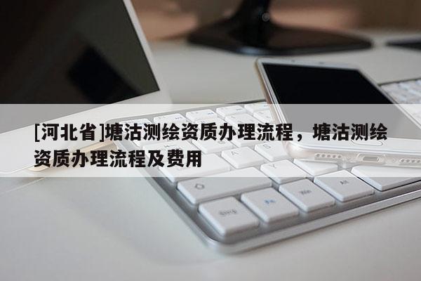 [河北省]塘沽测绘资质办理流程，塘沽测绘资质办理流程及费用