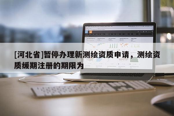 [河北省]暂停办理新测绘资质申请，测绘资质缓期注册的期限为